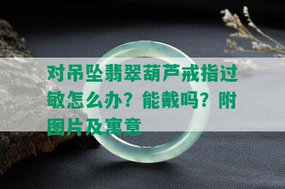 对吊坠翡翠葫芦戒指过敏怎么办？能戴吗？附图片及寓意