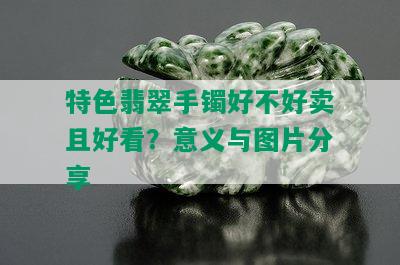 特色翡翠手镯好不好卖且好看？意义与图片分享