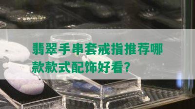 翡翠手串套戒指推荐哪款款式配饰好看？