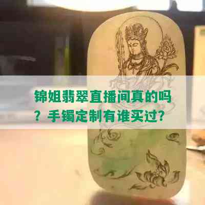 锦姐翡翠直播间真的吗？手镯定制有谁买过？