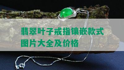 翡翠叶子戒指镶嵌款式图片大全及价格