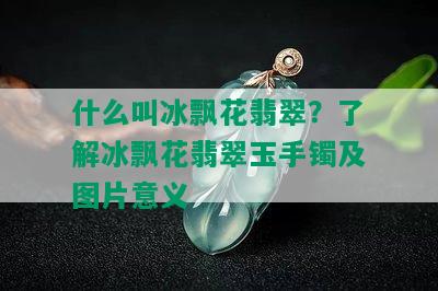 什么叫冰飘花翡翠？了解冰飘花翡翠玉手镯及图片意义