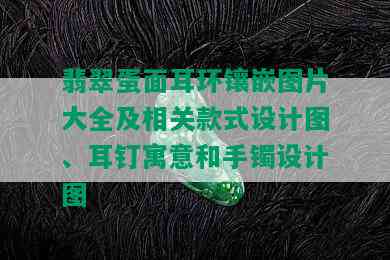 翡翠蛋面耳环镶嵌图片大全及相关款式设计图、耳钉寓意和手镯设计图