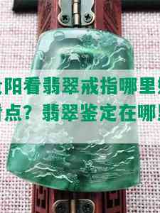 贵阳看翡翠戒指哪里好看点？翡翠鉴定在哪里？