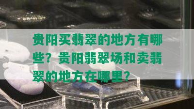 贵阳买翡翠的地方有哪些？贵阳翡翠场和卖翡翠的地方在哪里？