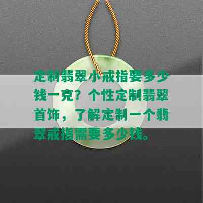 定制翡翠小戒指要多少钱一克？个性定制翡翠首饰，了解定制一个翡翠戒指需要多少钱。