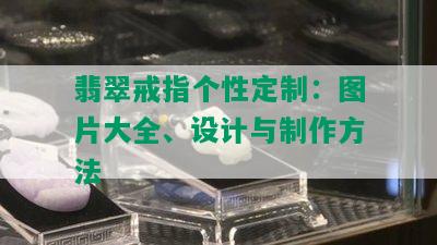 翡翠戒指个性定制：图片大全、设计与制作方法