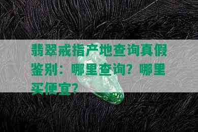 翡翠戒指产地查询真假鉴别：哪里查询？哪里买便宜？