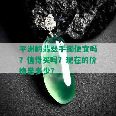 平洲的翡翠手镯便宜吗？值得买吗？现在的价格是多少？