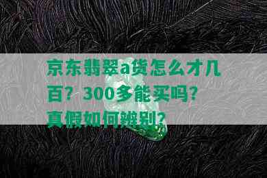 京东翡翠a货怎么才几百？300多能买吗？真假如何辨别？