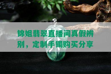 锦姐翡翠直播间真假辨别，定制手镯购买分享