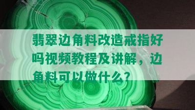 翡翠边角料改造戒指好吗视频教程及讲解，边角料可以做什么？