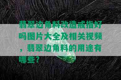 翡翠边角料改造戒指好吗图片大全及相关视频，翡翠边角料的用途有哪些？