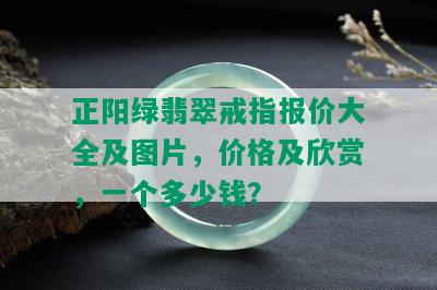 正阳绿翡翠戒指报价大全及图片，价格及欣赏，一个多少钱？