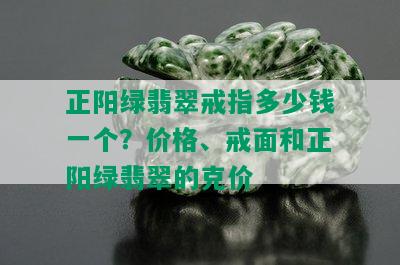 正阳绿翡翠戒指多少钱一个？价格、戒面和正阳绿翡翠的克价