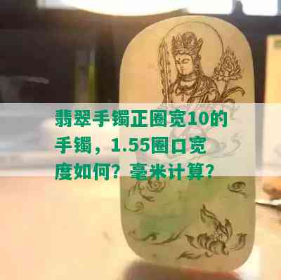 翡翠手镯正圈宽10的手镯，1.55圈口宽度如何？毫米计算？