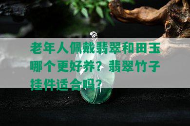 老年人佩戴翡翠和田玉哪个更好养？翡翠竹子挂件适合吗？