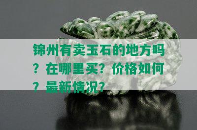 锦州有卖玉石的地方吗？在哪里买？价格如何？最新情况？