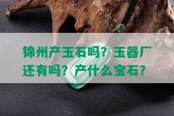 锦州产玉石吗？玉器厂还有吗？产什么宝石？