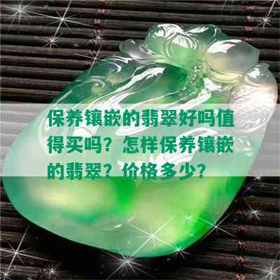 保养镶嵌的翡翠好吗值得买吗？怎样保养镶嵌的翡翠？价格多少？