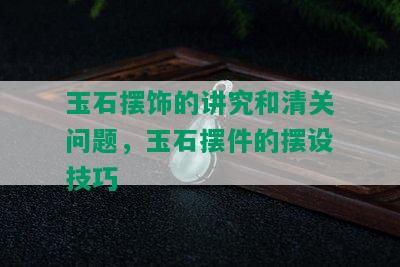 玉石摆饰的讲究和清关问题，玉石摆件的摆设技巧