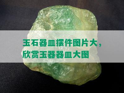 玉石器皿摆件图片大，欣赏玉器器皿大图