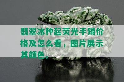 翡翠冰种起荧光手镯价格及怎么看，图片展示其颜色。