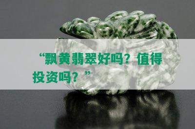 “飘黄翡翠好吗？值得投资吗？”