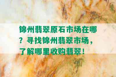 锦州翡翠原石市场在哪？寻找锦州翡翠市场，了解哪里收购翡翠！