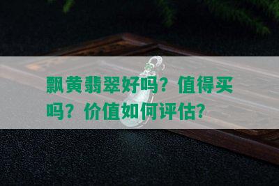 飘黄翡翠好吗？值得买吗？价值如何评估？