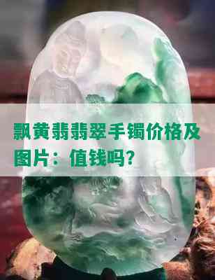 飘黄翡翡翠手镯价格及图片：值钱吗？