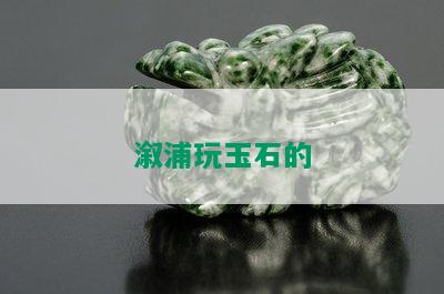 溆浦玩玉石的