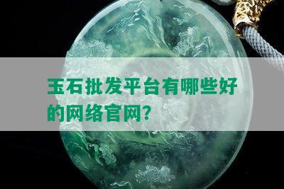 玉石批发平台有哪些好的网络官网？