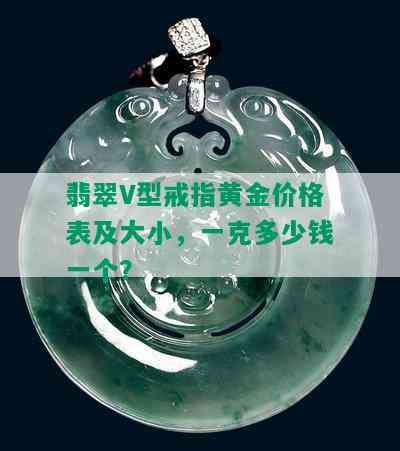 翡翠V型戒指黄金价格表及大小，一克多少钱一个？