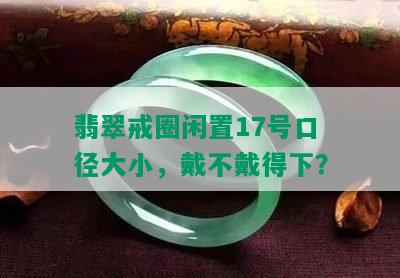 翡翠戒圈闲置17号口径大小，戴不戴得下？