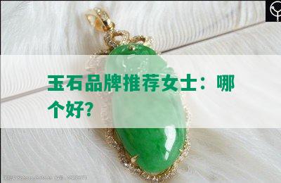 玉石品牌推荐女士：哪个好？