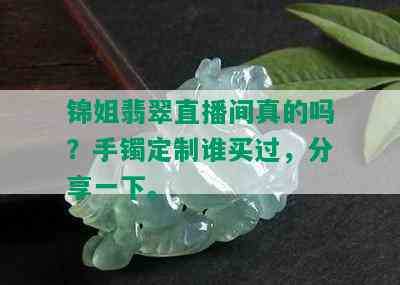 锦姐翡翠直播间真的吗？手镯定制谁买过，分享一下。