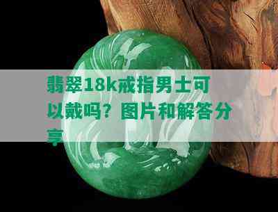 翡翠18k戒指男士可以戴吗？图片和解答分享