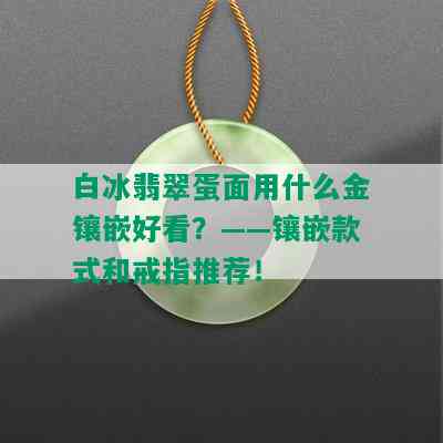 白冰翡翠蛋面用什么金镶嵌好看？——镶嵌款式和戒指推荐！