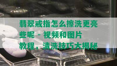 翡翠戒指怎么擦洗更亮些呢 - 视频和图片教程，清洗技巧大揭秘