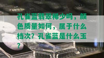 孔雀蓝翡翠稀少吗，颜色质量如何，属于什么档次？孔雀蓝是什么玉？