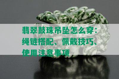 翡翠鼓珠吊坠怎么穿：绳链搭配、佩戴技巧、使用注意事项