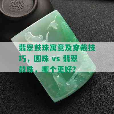 翡翠鼓珠寓意及穿戴技巧，圆珠 vs 翡翠鼓珠，哪个更好？