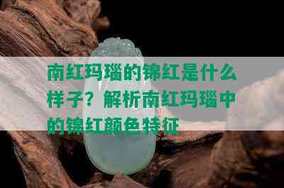 南红玛瑙的锦红是什么样子？解析南红玛瑙中的锦红颜色特征