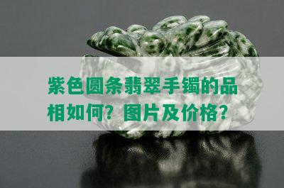 紫色圆条翡翠手镯的品相如何？图片及价格？