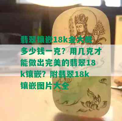 翡翠镶嵌18k金大概多少钱一克？用几克才能做出完美的翡翠18k镶嵌？附翡翠18k镶嵌图片大全