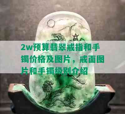 2w预算翡翠戒指和手镯价格及图片，戒面图片和手镯级别介绍