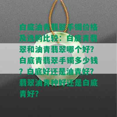 白底油青翡翠手镯价格及选购比较：白底青翡翠和油青翡翠哪个好？白底青翡翠手镯多少钱？白底好还是油青好？翡翠油青种好还是白底青好？