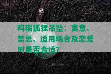 玛瑙狐狸吊坠：寓意、禁忌、适用场合及恋爱时是否合适？