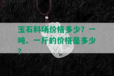 玉石料场价格多少？一吨、一斤的价格是多少？